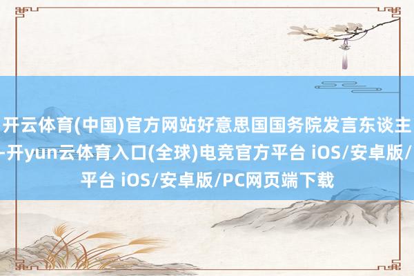 开云体育(中国)官方网站好意思国国务院发言东谈主打断记者发问-开yun云体育入口(全球)电竞官方平台 iOS/安卓版/PC网页端下载