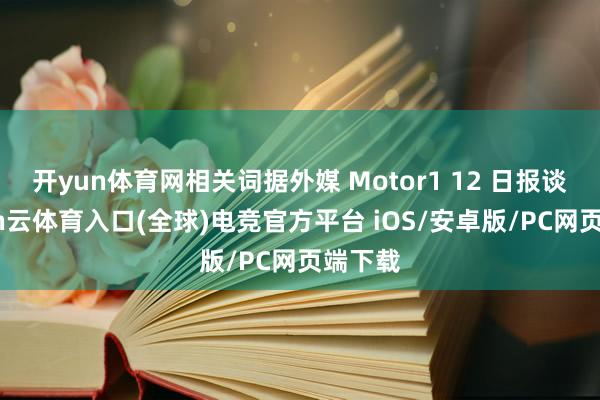开yun体育网相关词据外媒 Motor1 12 日报谈-开yun云体育入口(全球)电竞官方平台 iOS/安卓版/PC网页端下载