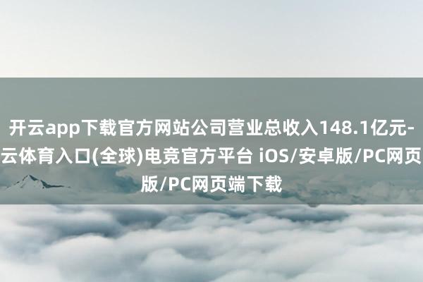 开云app下载官方网站公司营业总收入148.1亿元-开yun云体育入口(全球)电竞官方平台 iOS/安卓版/PC网页端下载