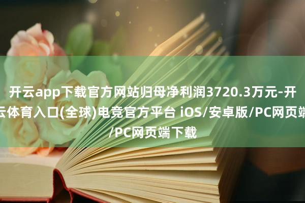 开云app下载官方网站归母净利润3720.3万元-开yun云体育入口(全球)电竞官方平台 iOS/安卓版/PC网页端下载