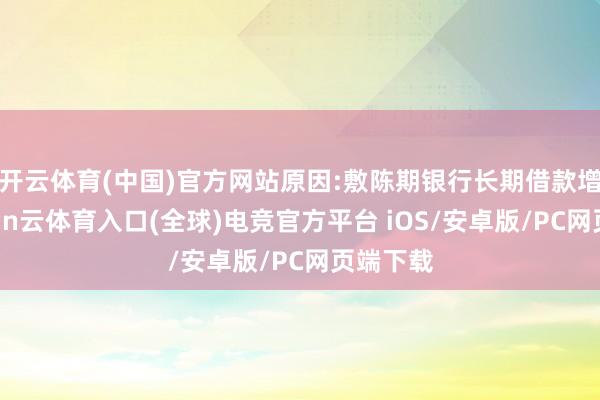 开云体育(中国)官方网站原因:敷陈期银行长期借款增多-开yun云体育入口(全球)电竞官方平台 iOS/安卓版/PC网页端下载