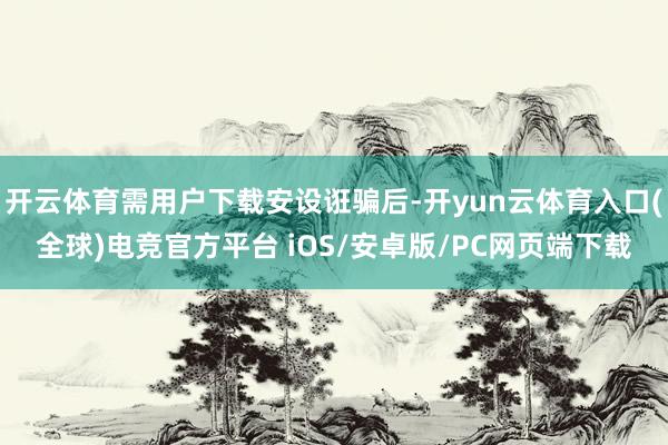 开云体育需用户下载安设诳骗后-开yun云体育入口(全球)电竞官方平台 iOS/安卓版/PC网页端下载