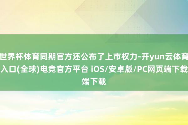 世界杯体育同期官方还公布了上市权力-开yun云体育入口(全球)电竞官方平台 iOS/安卓版/PC网页端下载