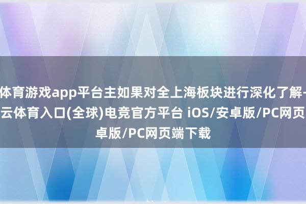 体育游戏app平台主如果对全上海板块进行深化了解-开yun云体育入口(全球)电竞官方平台 iOS/安卓版/PC网页端下载