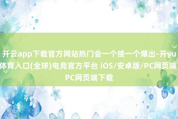 开云app下载官方网站热门会一个接一个爆出-开yun云体育入口(全球)电竞官方平台 iOS/安卓版/PC网页端下载