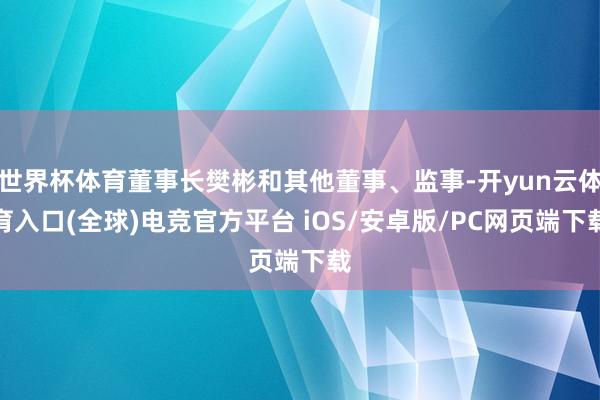 世界杯体育董事长樊彬和其他董事、监事-开yun云体育入口(全球)电竞官方平台 iOS/安卓版/PC网页端下载