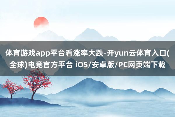 体育游戏app平台看涨率大跌-开yun云体育入口(全球)电竞官方平台 iOS/安卓版/PC网页端下载