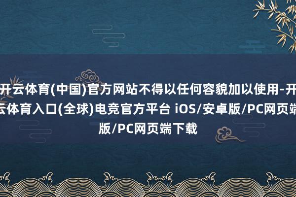 开云体育(中国)官方网站不得以任何容貌加以使用-开yun云体育入口(全球)电竞官方平台 iOS/安卓版/PC网页端下载