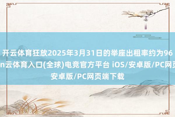开云体育狂放2025年3月31日的举座出租率约为96%-开yun云体育入口(全球)电竞官方平台 iOS/安卓版/PC网页端下载