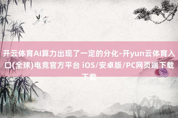 开云体育AI算力出现了一定的分化-开yun云体育入口(全球)电竞官方平台 iOS/安卓版/PC网页端下载
