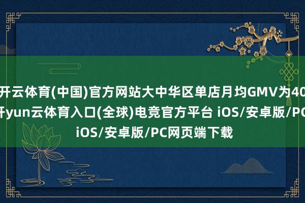 开云体育(中国)官方网站大中华区单店月均GMV为40.435万元-开yun云体育入口(全球)电竞官方平台 iOS/安卓版/PC网页端下载