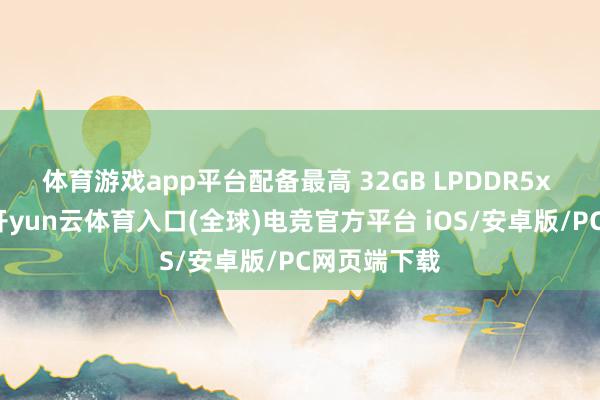 体育游戏app平台配备最高 32GB LPDDR5x 高速内存-开yun云体育入口(全球)电竞官方平台 iOS/安卓版/PC网页端下载