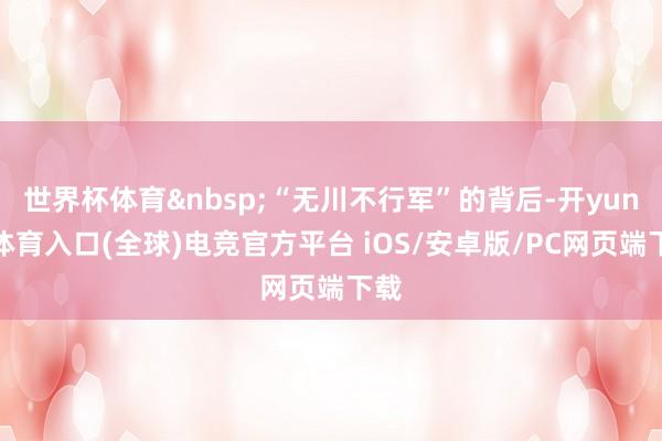 世界杯体育&nbsp;“无川不行军”的背后-开yun云体育入口(全球)电竞官方平台 iOS/安卓版/PC网页端下载