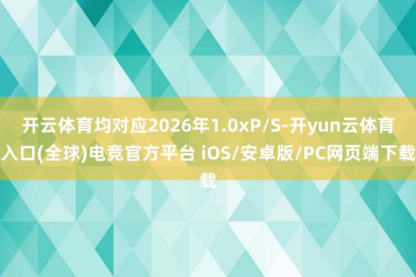 开云体育均对应2026年1.0xP/S-开yun云体育入口(全球)电竞官方平台 iOS/安卓版/PC网页端下载