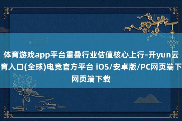 体育游戏app平台重叠行业估值核心上行-开yun云体育入口(全球)电竞官方平台 iOS/安卓版/PC网页端下载