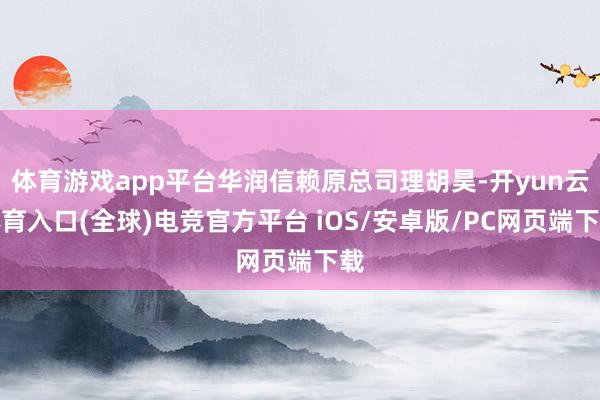 体育游戏app平台华润信赖原总司理胡昊-开yun云体育入口(全球)电竞官方平台 iOS/安卓版/PC网页端下载