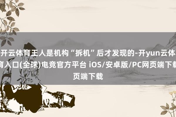 开云体育王人是机构“拆机”后才发现的-开yun云体育入口(全球)电竞官方平台 iOS/安卓版/PC网页端下载