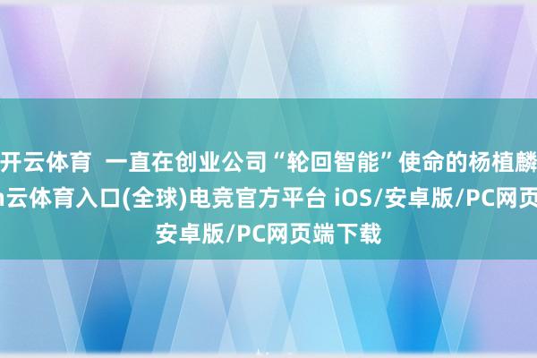 开云体育  一直在创业公司“轮回智能”使命的杨植麟-开yun云体育入口(全球)电竞官方平台 iOS/安卓版/PC网页端下载