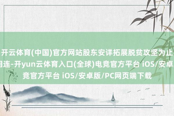 开云体育(中国)官方网站股东安详拓展脱贫攻坚为止同乡村振兴灵验相连-开yun云体育入口(全球)电竞官方平台 iOS/安卓版/PC网页端下载