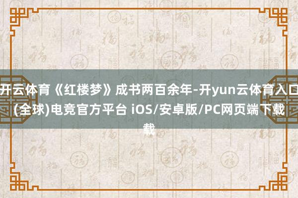 开云体育《红楼梦》成书两百余年-开yun云体育入口(全球)电竞官方平台 iOS/安卓版/PC网页端下载