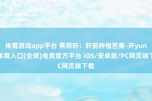 体育游戏app平台 蕉雨轩：轩前种植芭蕉-开yun云体育入口(全球)电竞官方平台 iOS/安卓版/PC网页端下载
