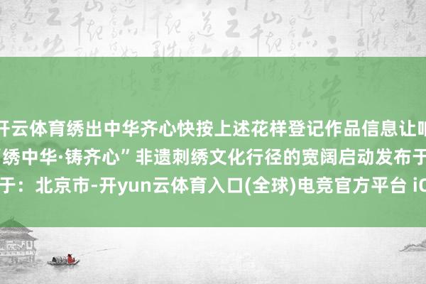 开云体育绣出中华齐心快按上述花样登记作品信息让咱们静待9月30日玉溪市“绣中华·铸齐心”非遗刺绣文化行径的宽阔启动发布于：北京市-开yun云体育入口(全球)电竞官方平台 iOS/安卓版/PC网页端下载