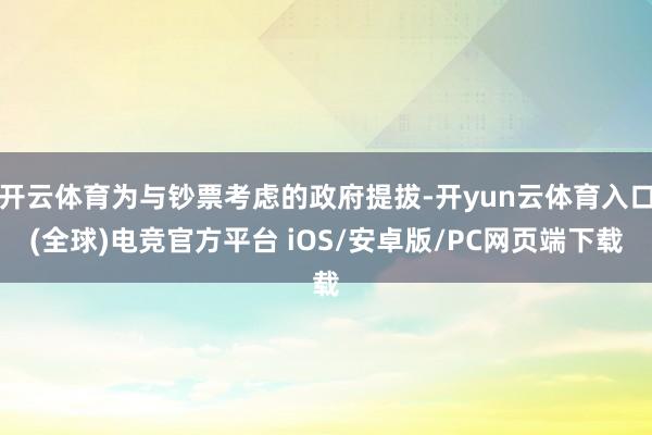 开云体育为与钞票考虑的政府提拔-开yun云体育入口(全球)电竞官方平台 iOS/安卓版/PC网页端下载