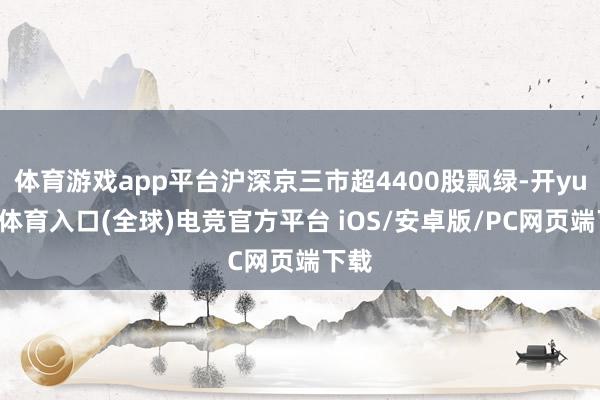 体育游戏app平台沪深京三市超4400股飘绿-开yun云体育入口(全球)电竞官方平台 iOS/安卓版/PC网页端下载