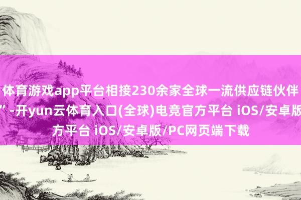 体育游戏app平台相接230余家全球一流供应链伙伴结成“品性同盟”-开yun云体育入口(全球)电竞官方平台 iOS/安卓版/PC网页端下载