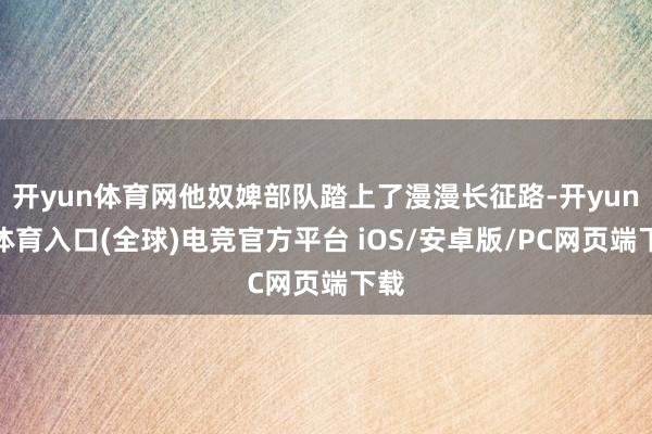 开yun体育网他奴婢部队踏上了漫漫长征路-开yun云体育入口(全球)电竞官方平台 iOS/安卓版/PC网页端下载