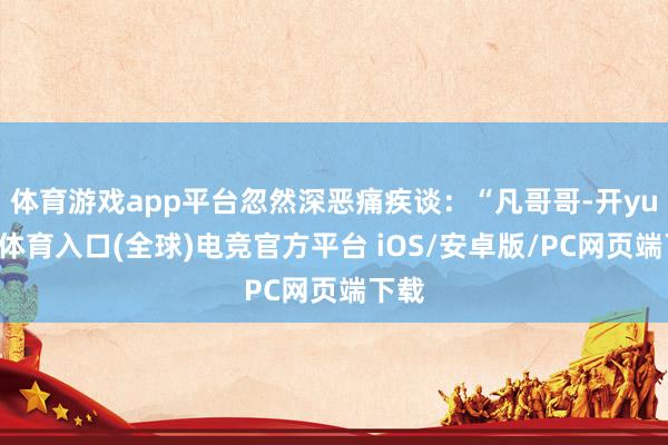 体育游戏app平台忽然深恶痛疾谈：“凡哥哥-开yun云体育入口(全球)电竞官方平台 iOS/安卓版/PC网页端下载