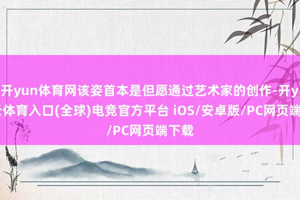 开yun体育网该姿首本是但愿通过艺术家的创作-开yun云体育入口(全球)电竞官方平台 iOS/安卓版/PC网页端下载