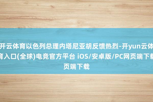 开云体育以色列总理内塔尼亚胡反馈热烈-开yun云体育入口(全球)电竞官方平台 iOS/安卓版/PC网页端下载