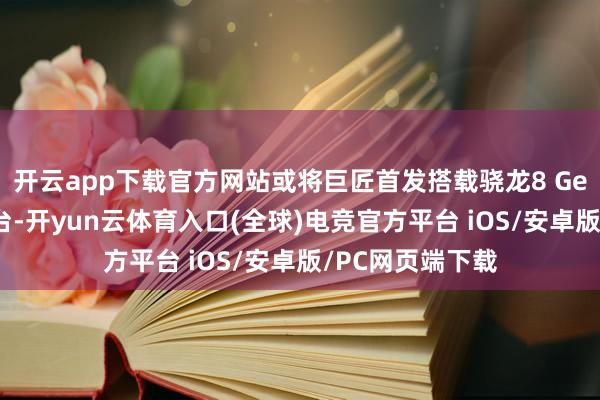 开云app下载官方网站或将巨匠首发搭载骁龙8 Gen5旗舰移动平台-开yun云体育入口(全球)电竞官方平台 iOS/安卓版/PC网页端下载