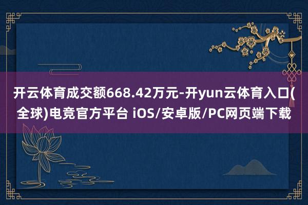 开云体育成交额668.42万元-开yun云体育入口(全球)电竞官方平台 iOS/安卓版/PC网页端下载