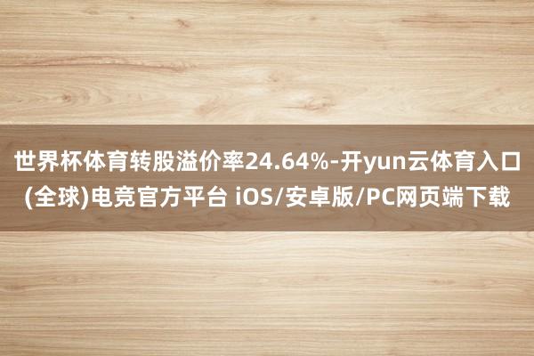 世界杯体育转股溢价率24.64%-开yun云体育入口(全球)电竞官方平台 iOS/安卓版/PC网页端下载