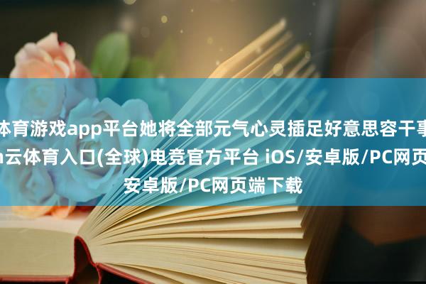 体育游戏app平台她将全部元气心灵插足好意思容干事-开yun云体育入口(全球)电竞官方平台 iOS/安卓版/PC网页端下载