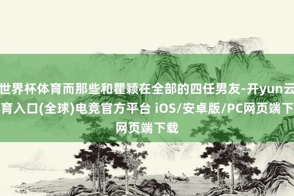 世界杯体育而那些和瞿颖在全部的四任男友-开yun云体育入口(全球)电竞官方平台 iOS/安卓版/PC网页端下载
