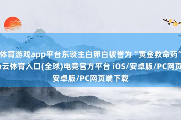 体育游戏app平台东谈主白卵白被誉为“黄金救命药”-开yun云体育入口(全球)电竞官方平台 iOS/安卓版/PC网页端下载