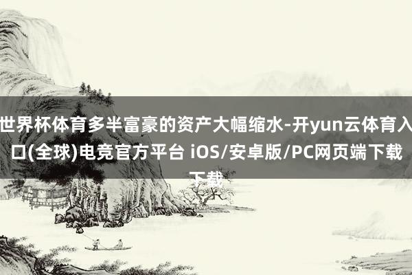 世界杯体育多半富豪的资产大幅缩水-开yun云体育入口(全球)电竞官方平台 iOS/安卓版/PC网页端下载