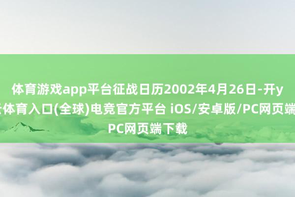体育游戏app平台征战日历2002年4月26日-开yun云体育入口(全球)电竞官方平台 iOS/安卓版/PC网页端下载