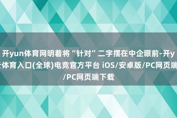开yun体育网明着将“针对”二字摆在中企眼前-开yun云体育入口(全球)电竞官方平台 iOS/安卓版/PC网页端下载