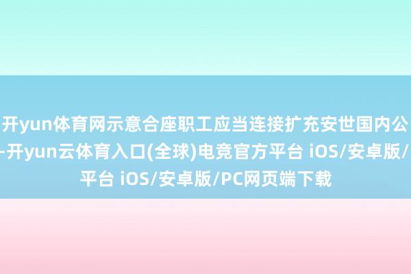 开yun体育网示意合座职工应当连接扩充安世国内公司的使命归拢-开yun云体育入口(全球)电竞官方平台 iOS/安卓版/PC网页端下载