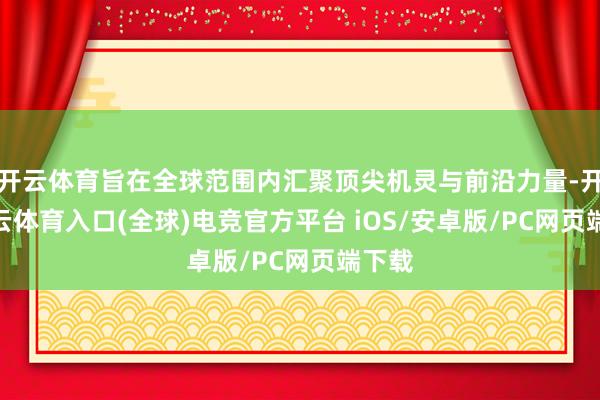 开云体育旨在全球范围内汇聚顶尖机灵与前沿力量-开yun云体育入口(全球)电竞官方平台 iOS/安卓版/PC网页端下载