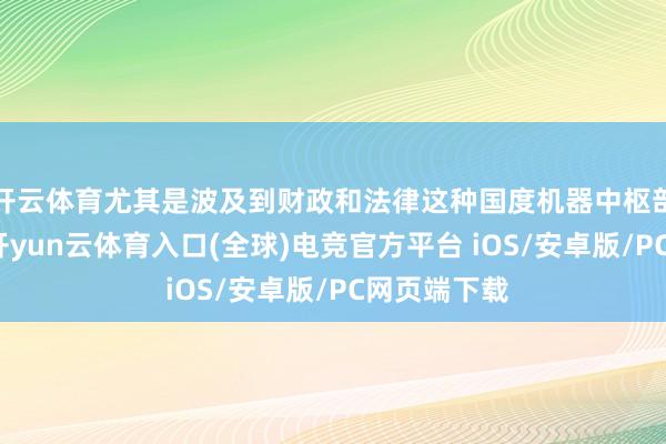 开云体育尤其是波及到财政和法律这种国度机器中枢部件的步履-开yun云体育入口(全球)电竞官方平台 iOS/安卓版/PC网页端下载