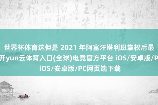 世界杯体育这但是 2021 年阿富汗塔利班掌权后最浓烈的冲破-开yun云体育入口(全球)电竞官方平台 iOS/安卓版/PC网页端下载