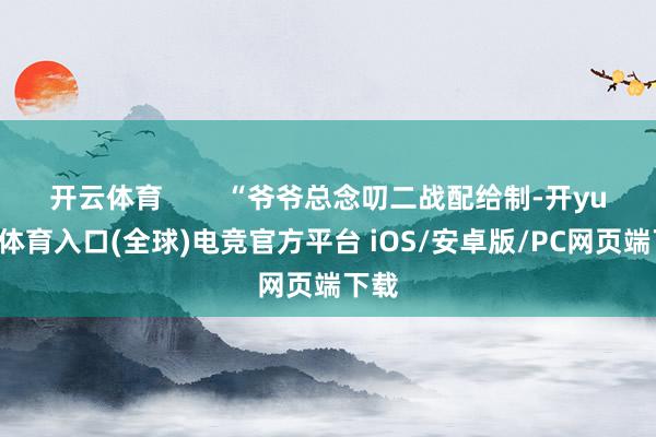 开云体育 “爷爷总念叨二战配给制-开yun云体育入口(全球)电竞官方平台 iOS/安卓版/PC网页端下载