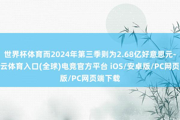 世界杯体育而2024年第三季则为2.68亿好意思元-开yun云体育入口(全球)电竞官方平台 iOS/安卓版/PC网页端下载