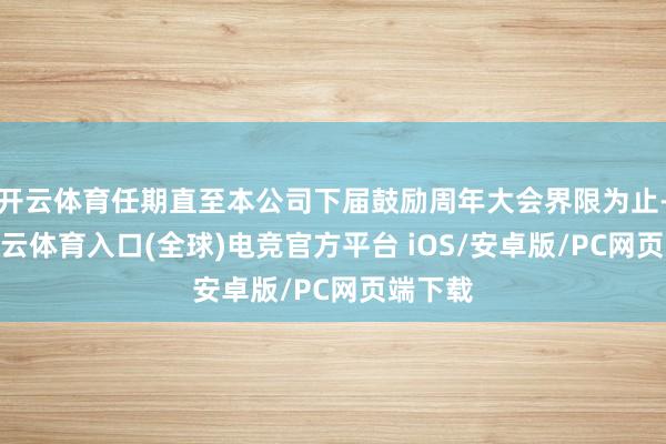开云体育任期直至本公司下届鼓励周年大会界限为止-开yun云体育入口(全球)电竞官方平台 iOS/安卓版/PC网页端下载