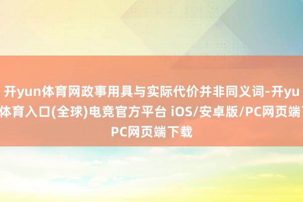 开yun体育网政事用具与实际代价并非同义词-开yun云体育入口(全球)电竞官方平台 iOS/安卓版/PC网页端下载